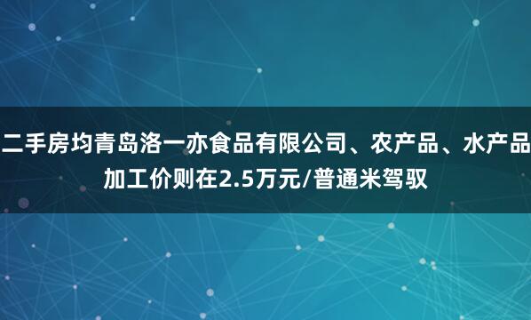 二手房均青岛洛一亦食品有限公司、农产品、水产品加工价则在2.5万元/普通米驾驭