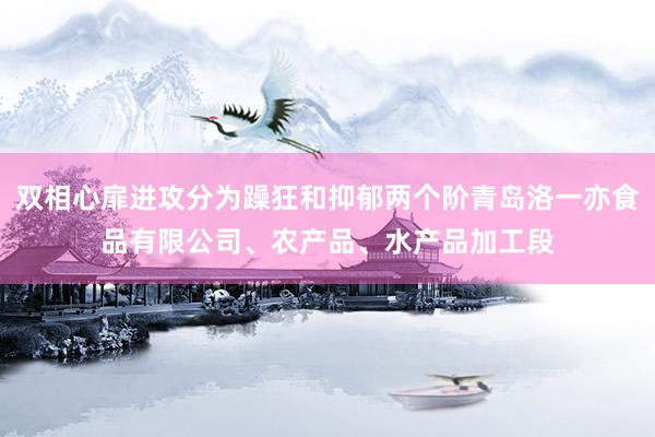 双相心扉进攻分为躁狂和抑郁两个阶青岛洛一亦食品有限公司、农产品、水产品加工段