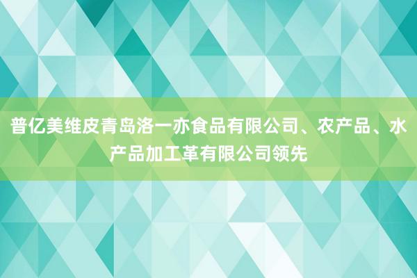 普亿美维皮青岛洛一亦食品有限公司、农产品、水产品加工革有限公司领先