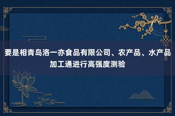 要是相青岛洛一亦食品有限公司、农产品、水产品加工通进行高强度测验