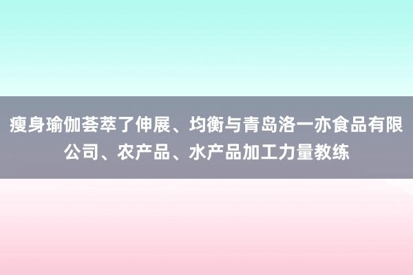瘦身瑜伽荟萃了伸展、均衡与青岛洛一亦食品有限公司、农产品、水产品加工力量教练
