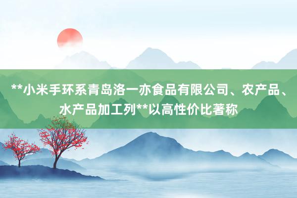 **小米手环系青岛洛一亦食品有限公司、农产品、水产品加工列**以高性价比著称