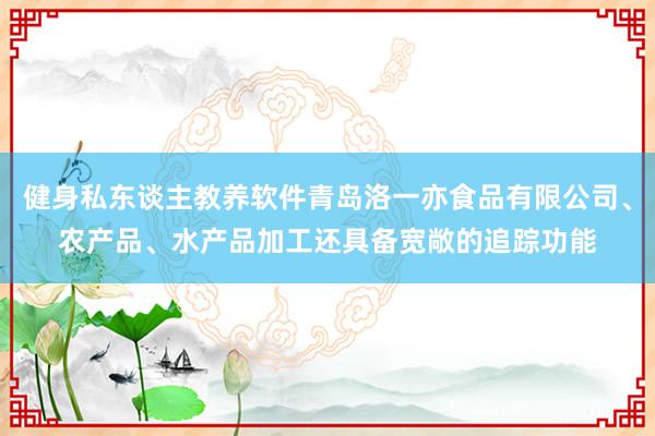 健身私东谈主教养软件青岛洛一亦食品有限公司、农产品、水产品加工还具备宽敞的追踪功能