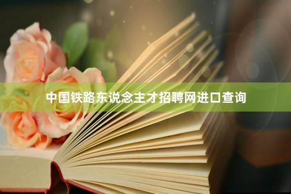 中国铁路东说念主才招聘网进口查询