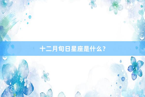 十二月旬日星座是什么?